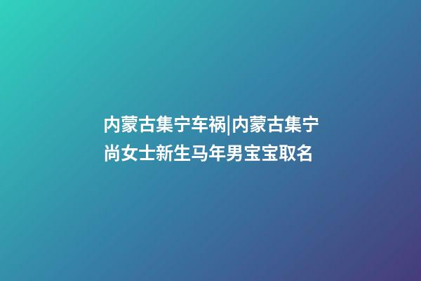 内蒙古集宁车祸|内蒙古集宁尚女士新生马年男宝宝取名-第1张-公司起名-玄机派